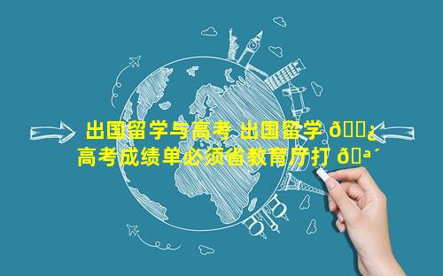 出国留学与高考 出国留学 🌿 高考成绩单必须省教育厅打 🪴 印吗